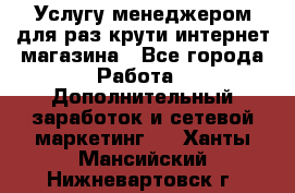 Услугу менеджером для раз крути интернет-магазина - Все города Работа » Дополнительный заработок и сетевой маркетинг   . Ханты-Мансийский,Нижневартовск г.